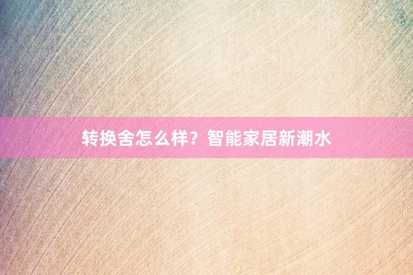 转换舍怎么样？智能家居新潮水