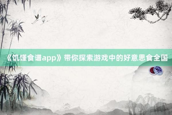 《饥馑食谱app》带你探索游戏中的好意思食全国