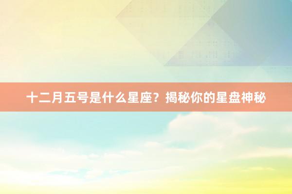 十二月五号是什么星座？揭秘你的星盘神秘