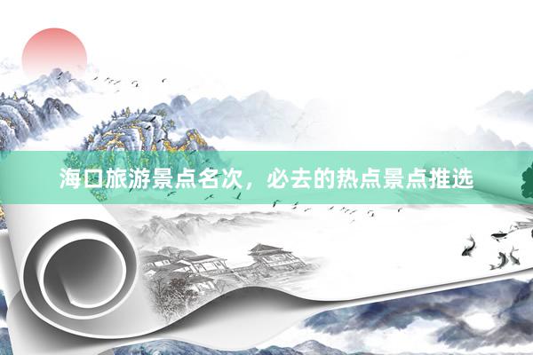 海口旅游景点名次，必去的热点景点推选