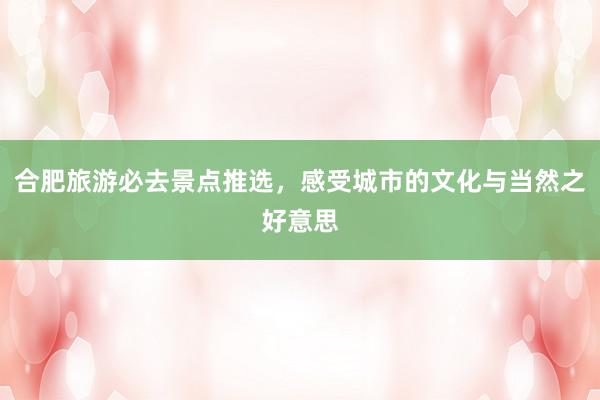 合肥旅游必去景点推选，感受城市的文化与当然之好意思