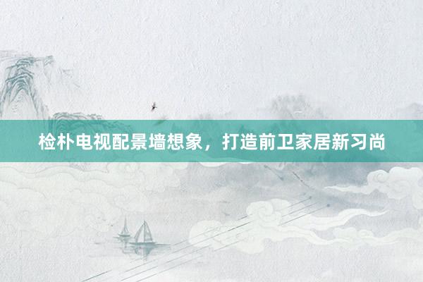 检朴电视配景墙想象，打造前卫家居新习尚