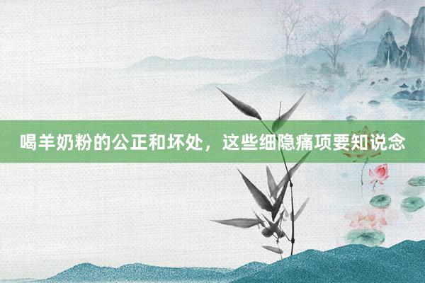 喝羊奶粉的公正和坏处，这些细隐痛项要知说念