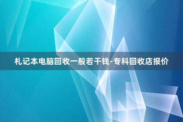 札记本电脑回收一般若干钱-专科回收店报价