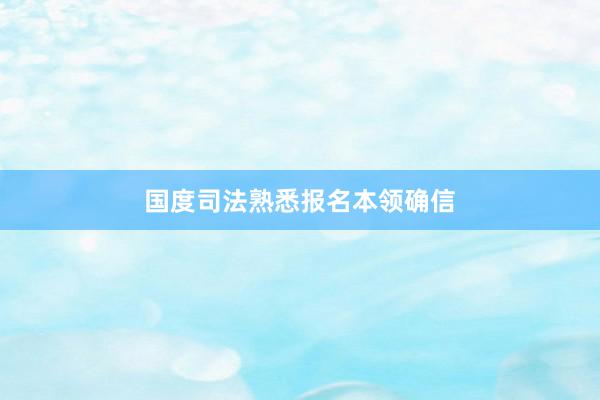 国度司法熟悉报名本领确信
