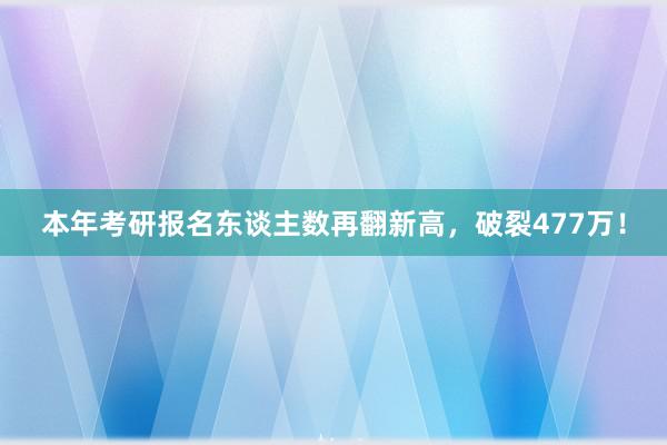 本年考研报名东谈主数再翻新高，破裂477万！