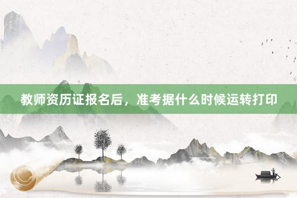 教师资历证报名后，准考据什么时候运转打印