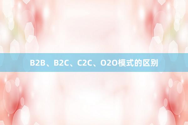 B2B、B2C、C2C、O2O模式的区别