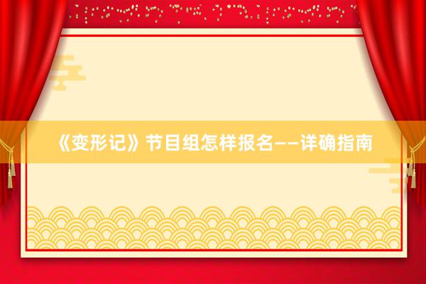 《变形记》节目组怎样报名——详确指南